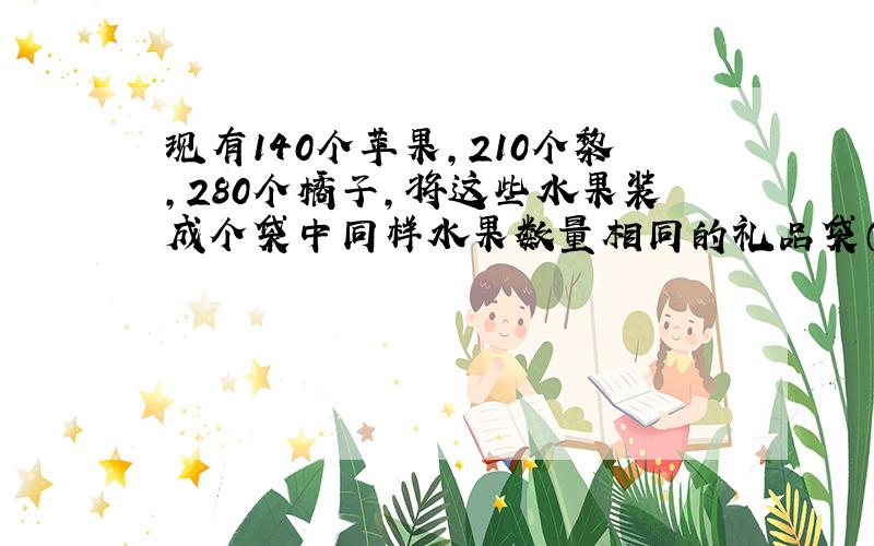 现有140个苹果,210个黎,280个橘子,将这些水果装成个袋中同样水果数量相同的礼品袋（正好用完,没有剩