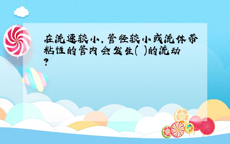 在流速较小,管径较小或流体带粘性的管内会发生( )的流动?