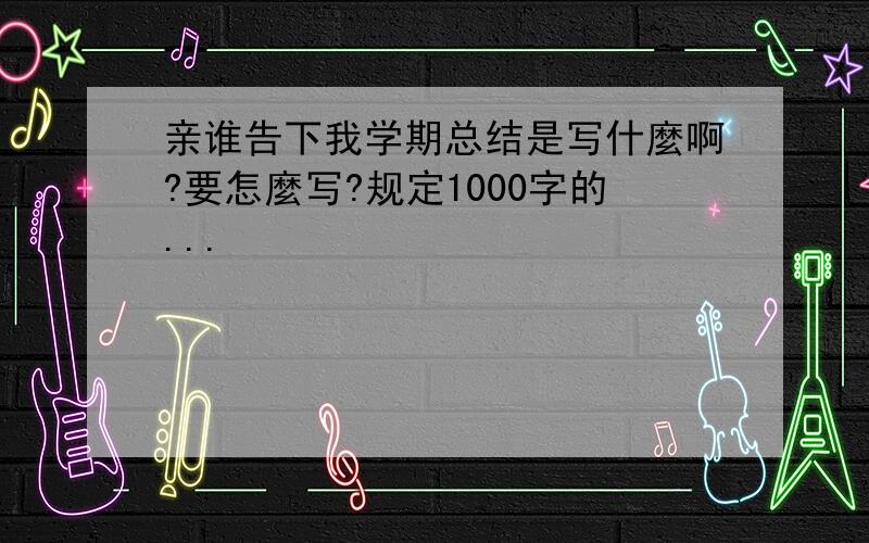 亲谁告下我学期总结是写什麼啊?要怎麼写?规定1000字的...