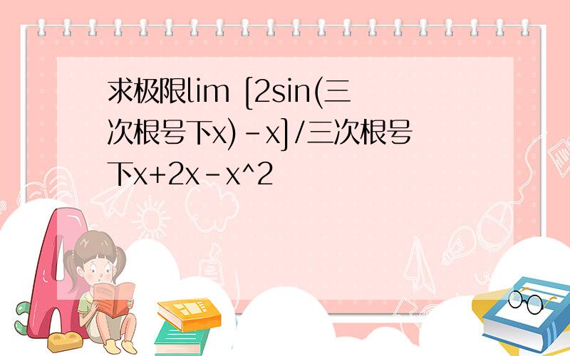 求极限lim [2sin(三次根号下x)-x]/三次根号下x+2x-x^2