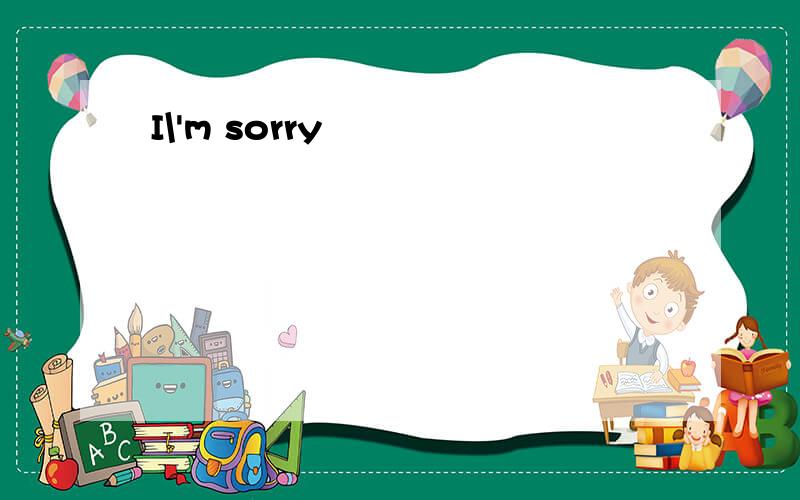 I\'m sorry