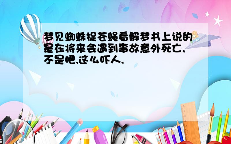 梦见蜘蛛捉苍蝇看解梦书上说的是在将来会遇到事故意外死亡,不是吧,这么吓人,