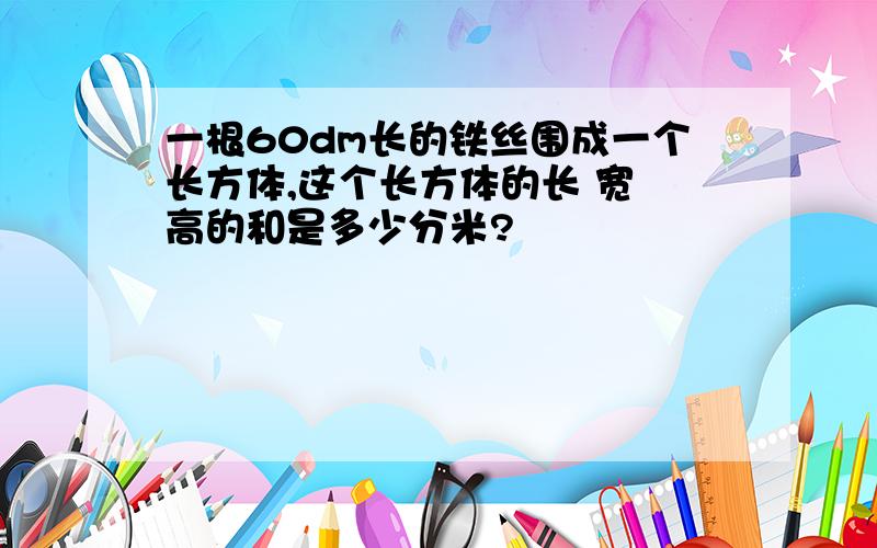 一根60dm长的铁丝围成一个长方体,这个长方体的长 宽 高的和是多少分米?