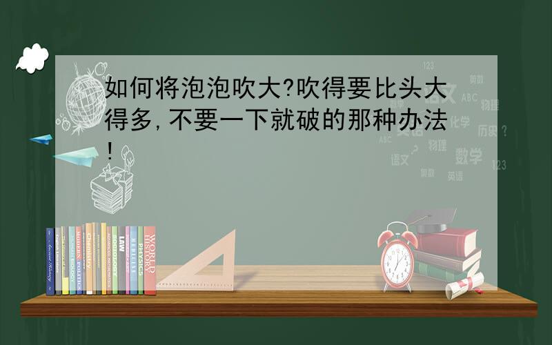 如何将泡泡吹大?吹得要比头大得多,不要一下就破的那种办法!