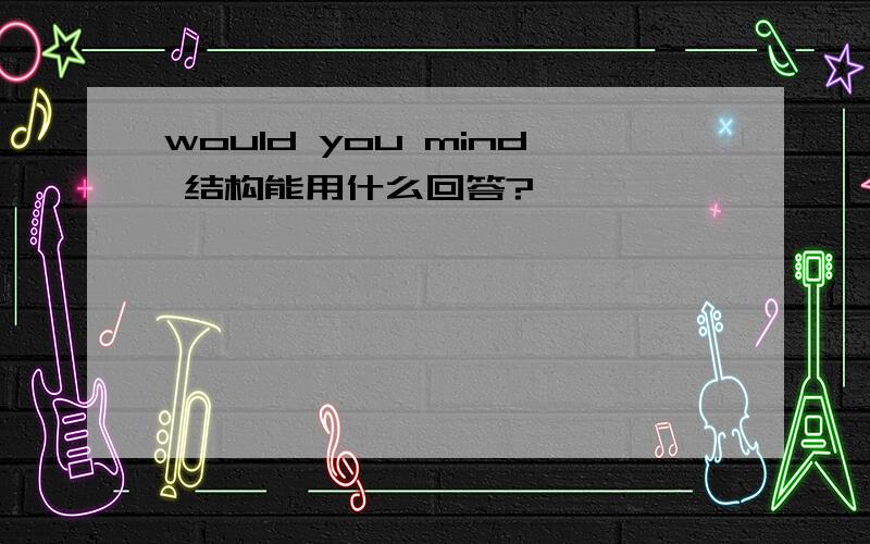 would you mind 结构能用什么回答?