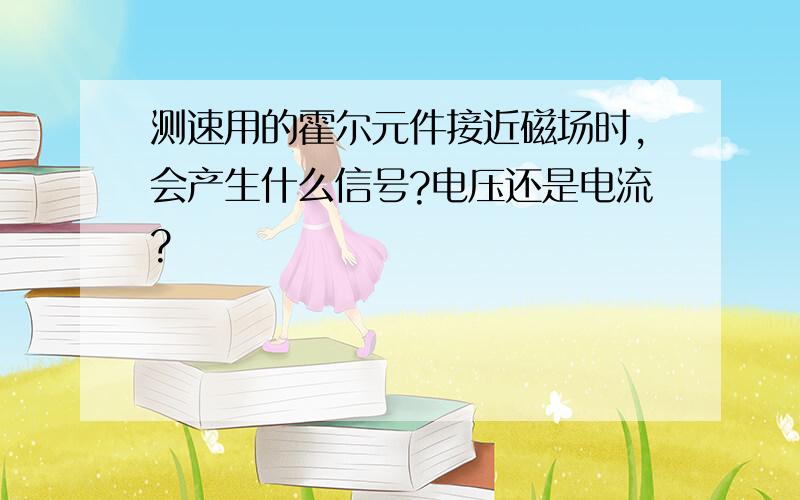 测速用的霍尔元件接近磁场时,会产生什么信号?电压还是电流?