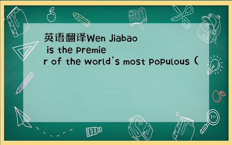 英语翻译Wen Jiabao is the premier of the world's most populous (