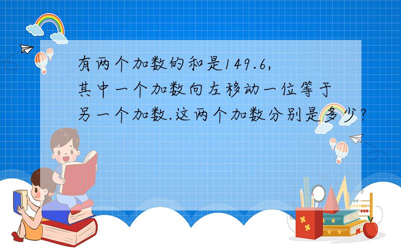 有两个加数的和是149.6,其中一个加数向左移动一位等于另一个加数.这两个加数分别是多少?