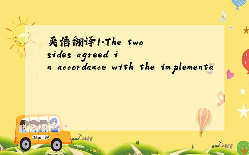 英语翻译1.The two sides agreed in accordance with the implementa