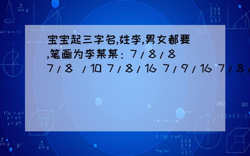 宝宝起三字名,姓李,男女都要,笔画为李某某：7/8/8 7/8 /10 7/8/16 7/9/16 7/8/17 符合五