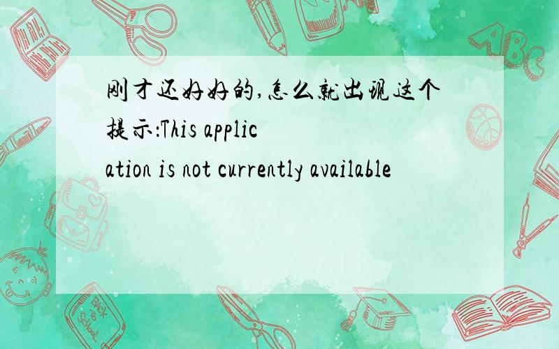 刚才还好好的,怎么就出现这个提示：This application is not currently available