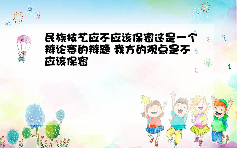 民族技艺应不应该保密这是一个辩论赛的辩题 我方的观点是不应该保密