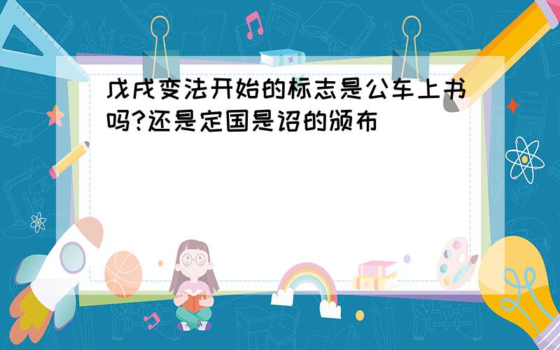 戊戌变法开始的标志是公车上书吗?还是定国是诏的颁布