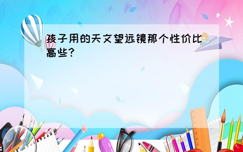 孩子用的天文望远镜那个性价比高些?