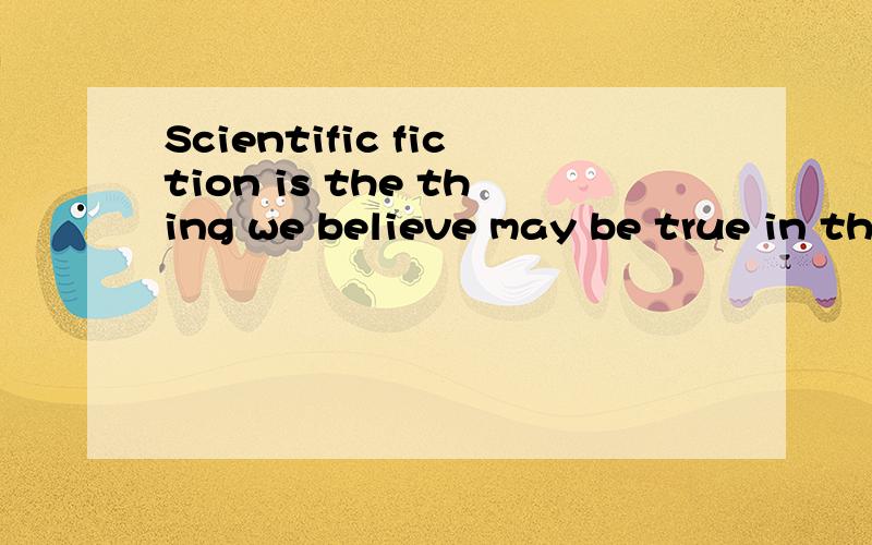 Scientific fiction is the thing we believe may be true in th