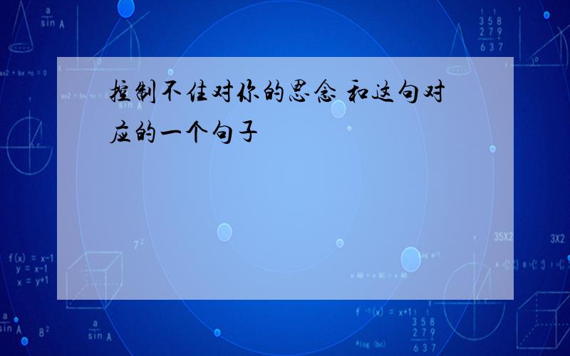 控制不住对你的思念 和这句对应的一个句子