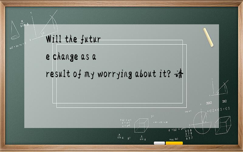 Will the future change as a result of my worrying about it?请