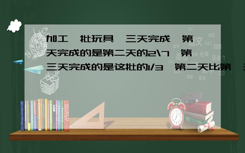 加工一批玩具,三天完成,第一天完成的是第二天的2\7,第三天完成的是这批的1/3,第二天比第一天多做1000个