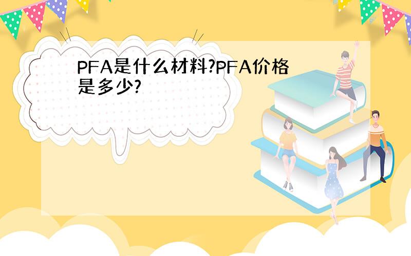 PFA是什么材料?PFA价格是多少?