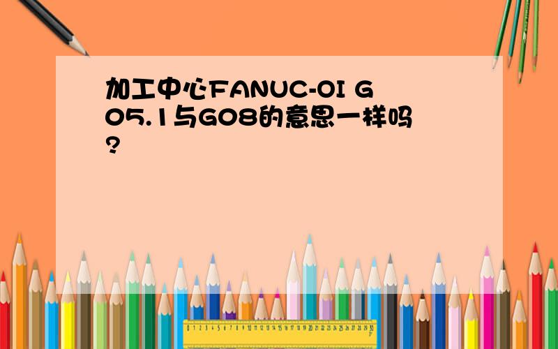 加工中心FANUC-OI G05.1与G08的意思一样吗?