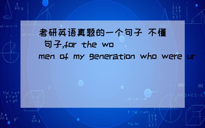 考研英语真题的一个句子 不懂 句子,for the women of my generation who were ur