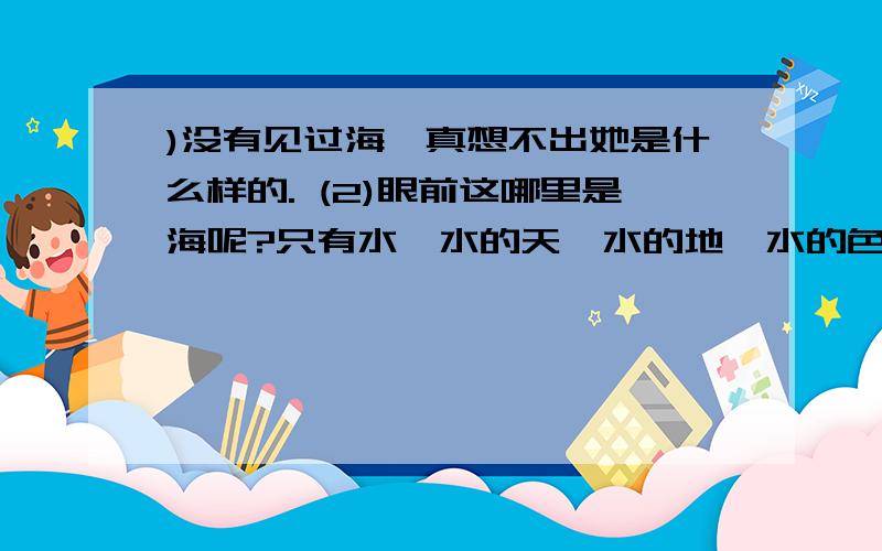 )没有见过海,真想不出她是什么样的. (2)眼前这哪里是海呢?只有水,水的天,水的地,水的色彩,水的造型