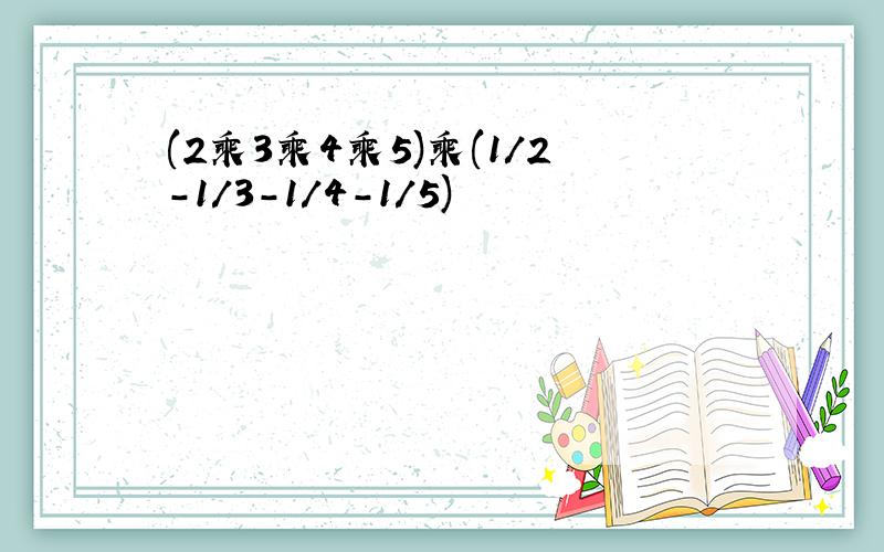 (2乘3乘4乘5)乘(1/2-1/3-1/4-1/5)