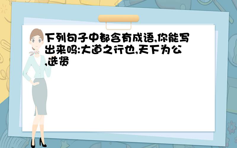 下列句子中都含有成语,你能写出来吗:大道之行也,天下为公,选贤