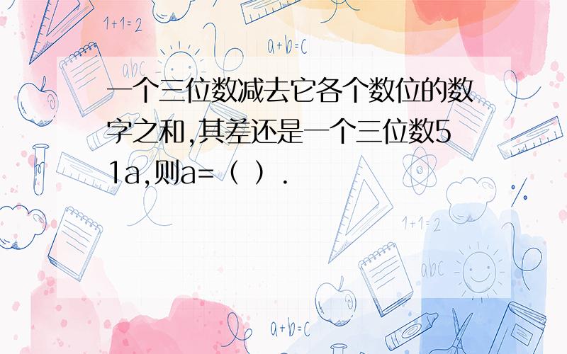 一个三位数减去它各个数位的数字之和,其差还是一个三位数51a,则a=（ ）.