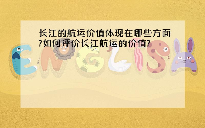 长江的航运价值体现在哪些方面?如何评价长江航运的价值?