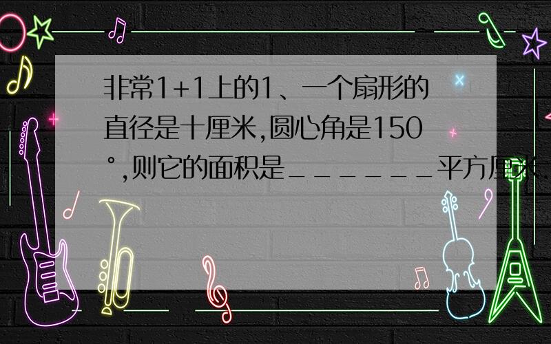 非常1+1上的1、一个扇形的直径是十厘米,圆心角是150°,则它的面积是______平方厘米.（结果保留两位小数）.2、