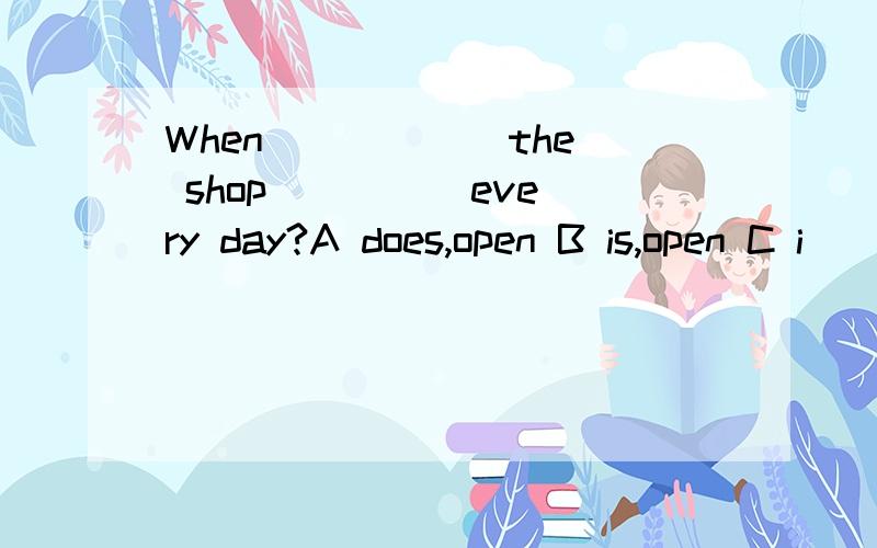 When _____ the shop ____ every day?A does,open B is,open C i