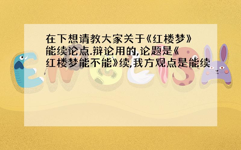 在下想请教大家关于《红楼梦》能续论点.辩论用的,论题是《红楼梦能不能》续,我方观点是能续