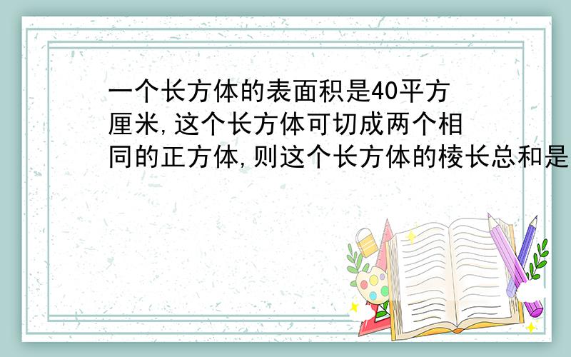 一个长方体的表面积是40平方厘米,这个长方体可切成两个相同的正方体,则这个长方体的棱长总和是（）cm,它