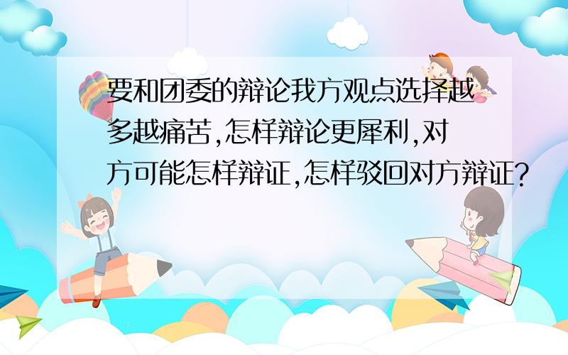 要和团委的辩论我方观点选择越多越痛苦,怎样辩论更犀利,对方可能怎样辩证,怎样驳回对方辩证?