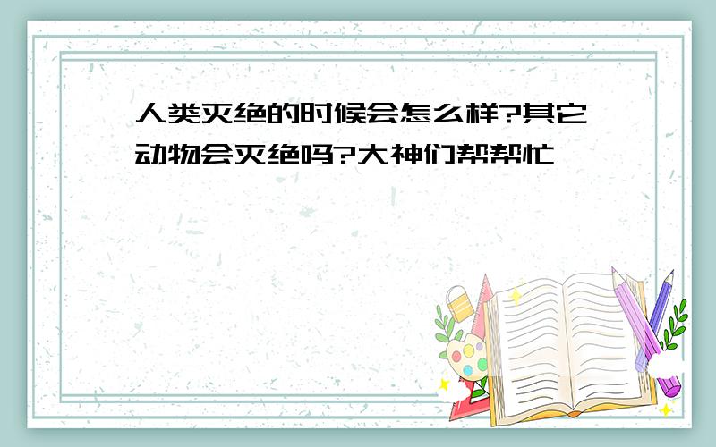 人类灭绝的时候会怎么样?其它动物会灭绝吗?大神们帮帮忙