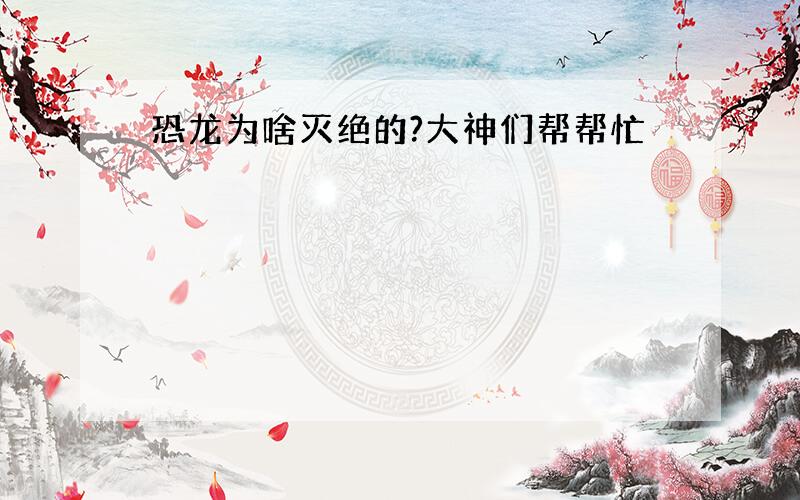 恐龙为啥灭绝的?大神们帮帮忙