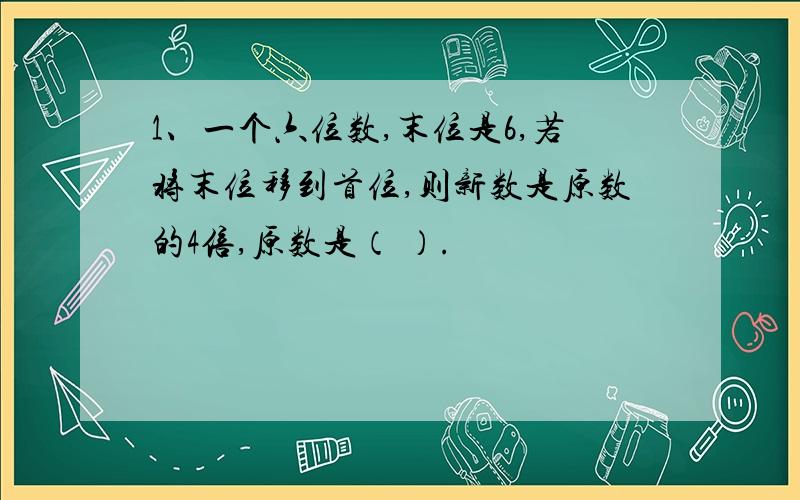 1、一个六位数,末位是6,若将末位移到首位,则新数是原数的4倍,原数是（ ）.