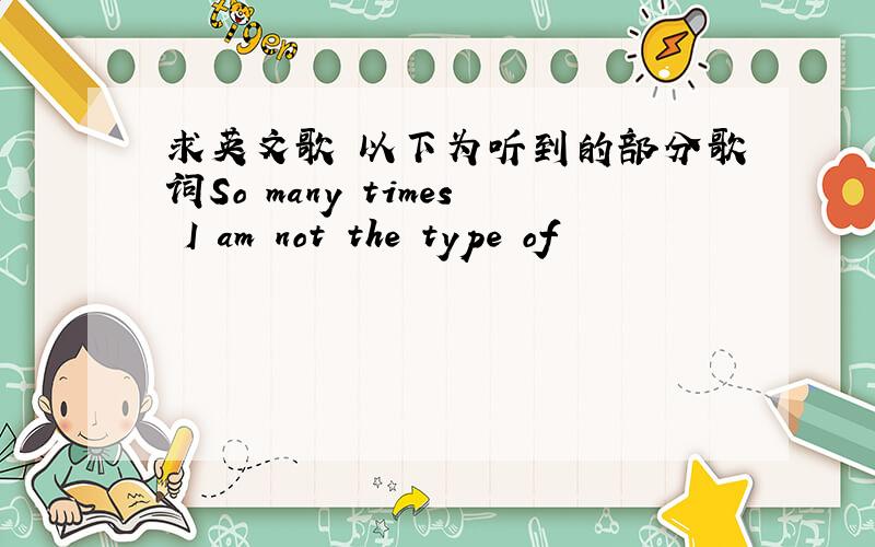 求英文歌 以下为听到的部分歌词So many times I am not the type of