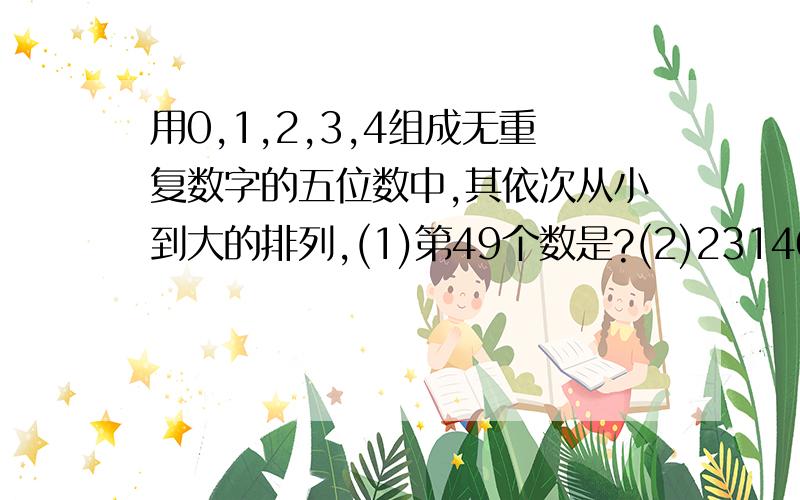 用0,1,2,3,4组成无重复数字的五位数中,其依次从小到大的排列,(1)第49个数是?(2)23140是第几个数?答案