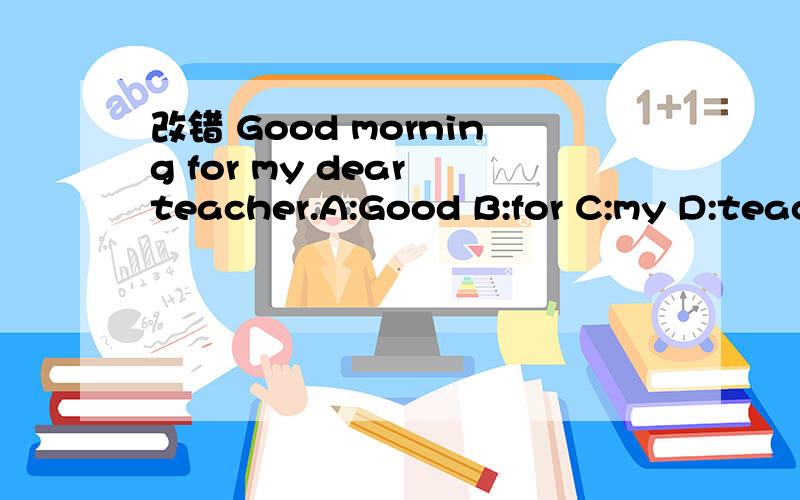 改错 Good morning for my dear teacher.A:Good B:for C:my D:teac