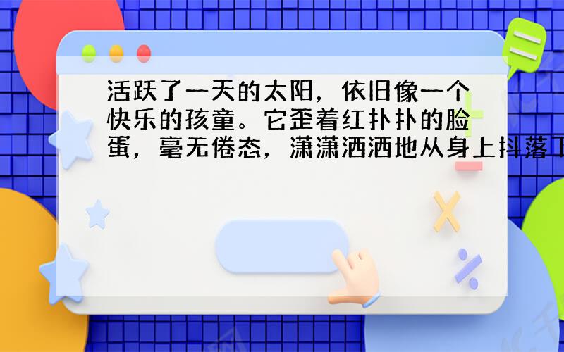 活跃了一天的太阳，依旧像一个快乐的孩童。它歪着红扑扑的脸蛋，毫无倦态，潇潇洒洒地从身上抖落下赤朱丹彤，在大海上溅出无数夺