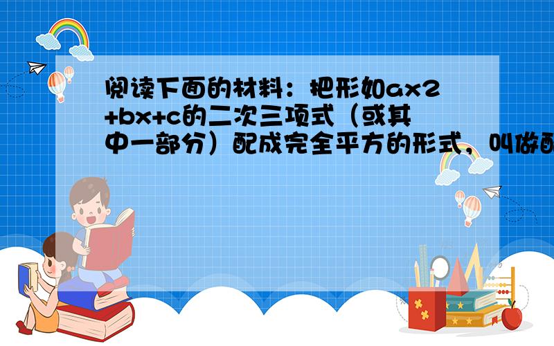 阅读下面的材料：把形如ax2+bx+c的二次三项式（或其中一部分）配成完全平方的形式，叫做配方法．配方的基本形式是完全平