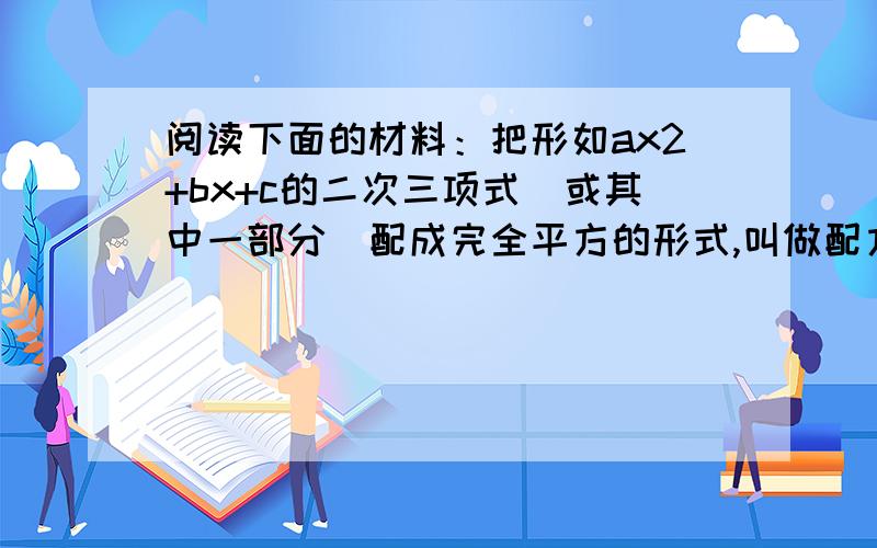 阅读下面的材料：把形如ax2+bx+c的二次三项式（或其中一部分）配成完全平方的形式,叫做配方法.配方的基本