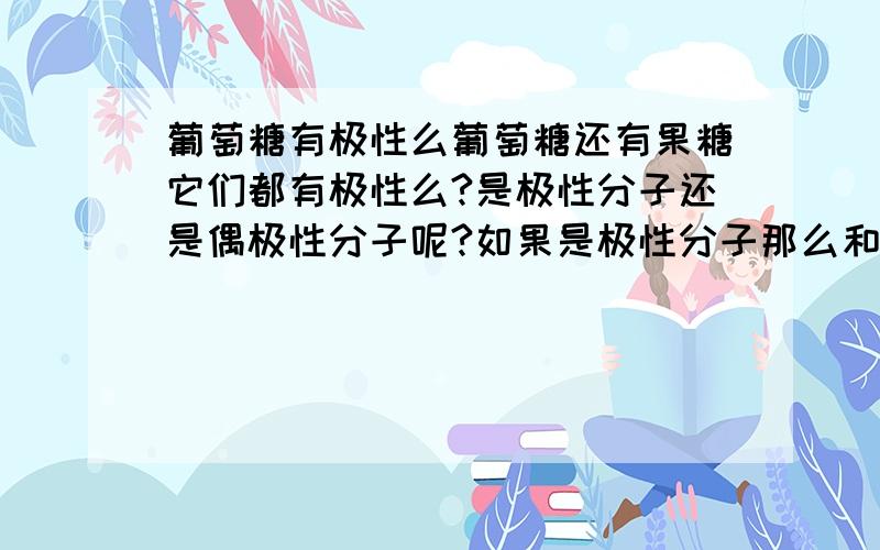 葡萄糖有极性么葡萄糖还有果糖它们都有极性么?是极性分子还是偶极性分子呢?如果是极性分子那么和水分子相比哪个极性大呢?