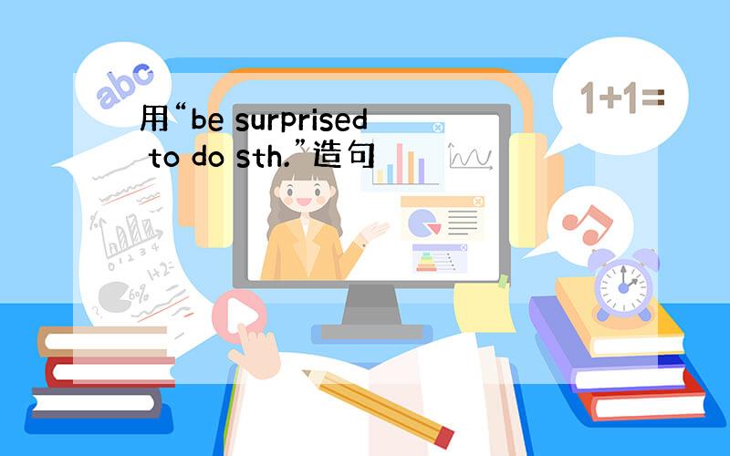 用“be surprised to do sth.”造句