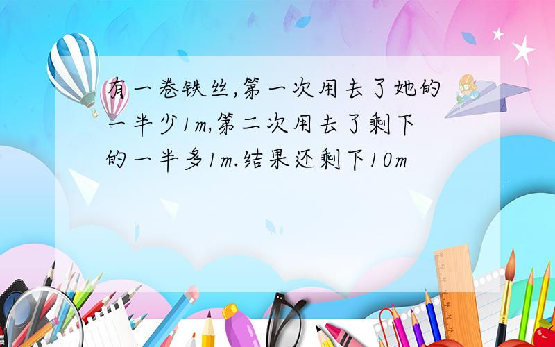 有一卷铁丝,第一次用去了她的一半少1m,第二次用去了剩下的一半多1m.结果还剩下10m