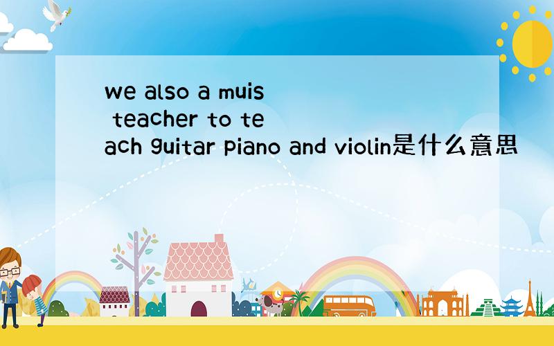 we also a muis teacher to teach guitar piano and violin是什么意思