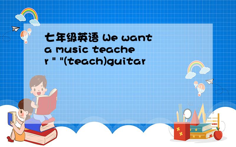 七年级英语 We want a music teacher 