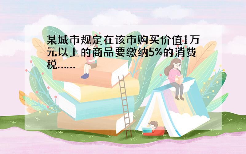 某城市规定在该市购买价值1万元以上的商品要缴纳5%的消费税……